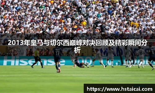 NG282013年皇马与切尔西巅峰对决回顾及精彩瞬间分析