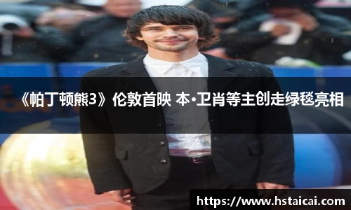 NG28《帕丁顿熊3》伦敦首映 本·卫肖等主创走绿毯亮相